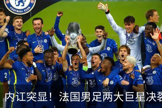 内讧突显！法国男足两大巨星决裂，面临实力削弱危机